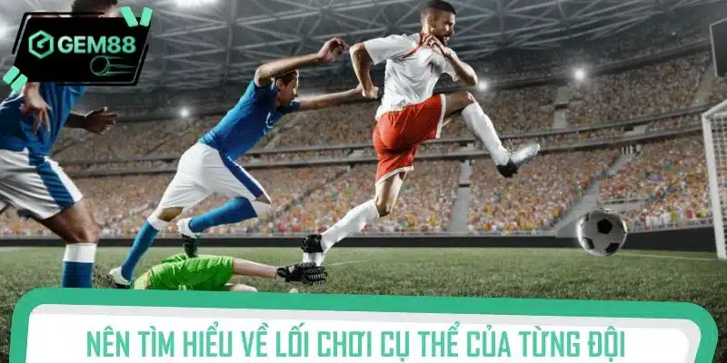 Nên tìm hiểu về lối chơi cụ thể của từng đội